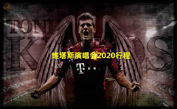 维塔斯演唱会2020行程