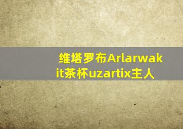 维塔罗布Arlarwakit茶杯uzartix主人