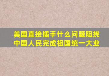 美国直接插手什么问题阻挠中国人民完成祖国统一大业