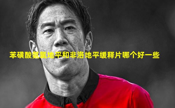 苯磺酸氨氯地平和非洛地平缓释片哪个好一些