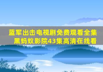 蓝军出击电视剧免费观看全集黑蚂蚁影院43集高清在线看
