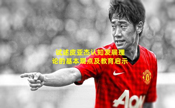 试述皮亚杰认知发展理论的基本观点及教育启示