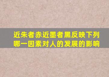 近朱者赤近墨者黑反映下列哪一因素对人的发展的影响