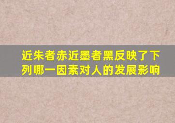 近朱者赤近墨者黑反映了下列哪一因素对人的发展影响