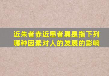 近朱者赤近墨者黑是指下列哪种因素对人的发展的影响