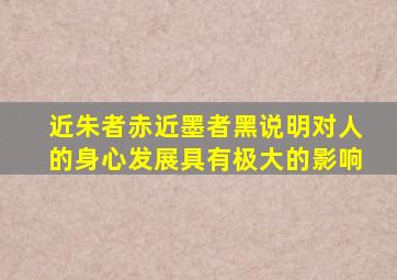 近朱者赤近墨者黑说明对人的身心发展具有极大的影响
