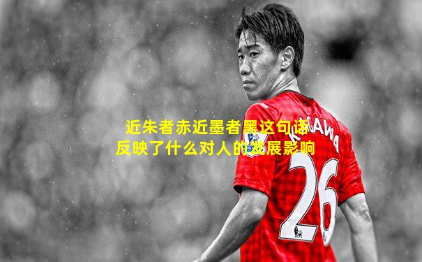 近朱者赤近墨者黑这句话反映了什么对人的发展影响