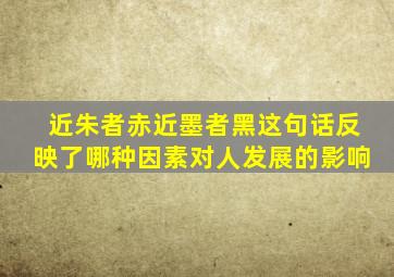 近朱者赤近墨者黑这句话反映了哪种因素对人发展的影响