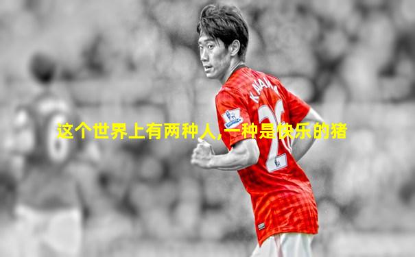 这个世界上有两种人,一种是快乐的猪