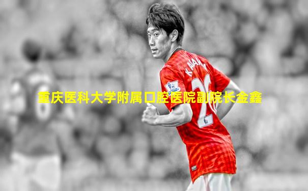 重庆医科大学附属口腔医院副院长金鑫