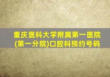 重庆医科大学附属第一医院(第一分院)口腔科预约号码