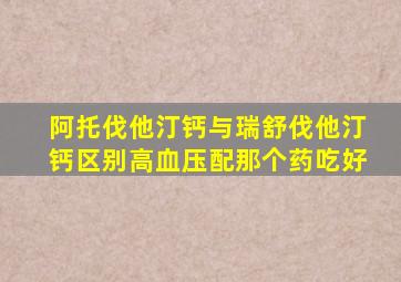 阿托伐他汀钙与瑞舒伐他汀钙区别高血压配那个药吃好
