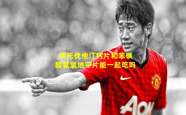 阿托伐他汀钙片和苯磺酸氨氯地平片能一起吃吗