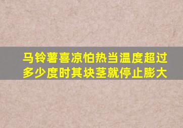 马铃薯喜凉怕热当温度超过多少度时其块茎就停止膨大