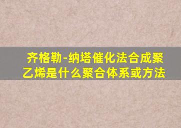 齐格勒-纳塔催化法合成聚乙烯是什么聚合体系或方法
